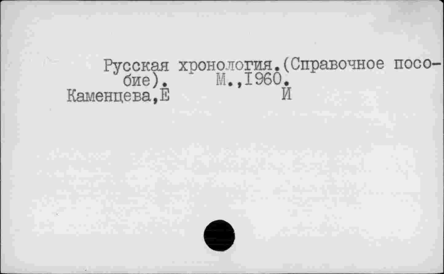 ﻿Русская хронология.(Справочное пособие). * М.,1960.
Каменцева,Е	И